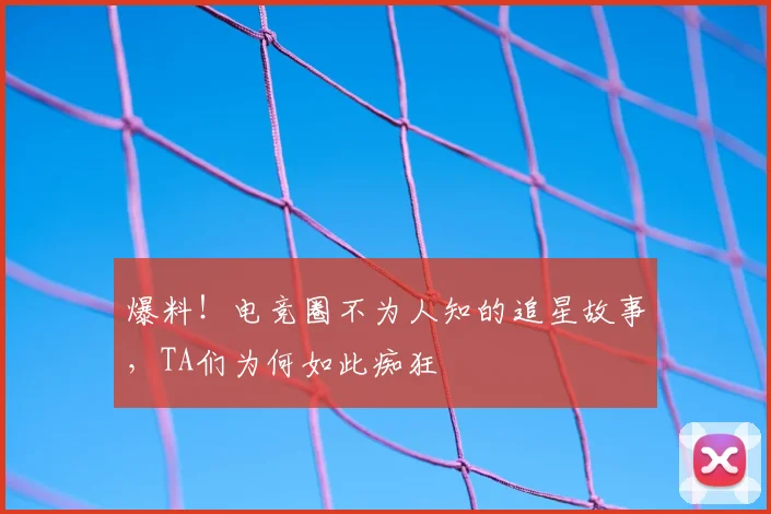 爆料!电竞圈不为人知的追星故事,TA们为何如此痴狂