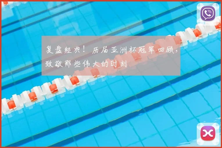 复盘经典!历届亚洲杯冠军回顾,致敬那些伟大的时刻