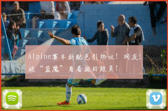 Alpine赛车新配色引热议！网友：这“蓝魔”看着就好欺负！