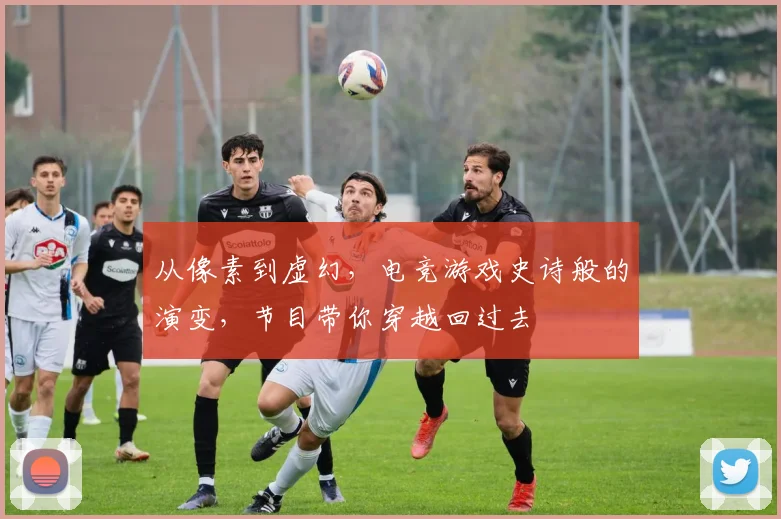 从像素到虚幻，电竞游戏史诗般的演变，节目带你穿越回过去