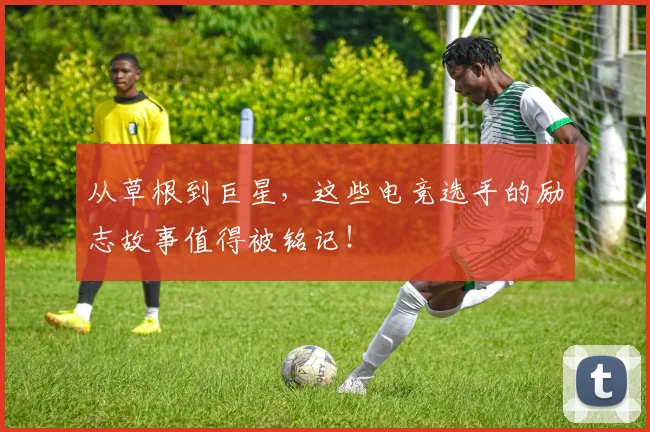 从草根到巨星，这些电竞选手的励志故事值得被铭记！