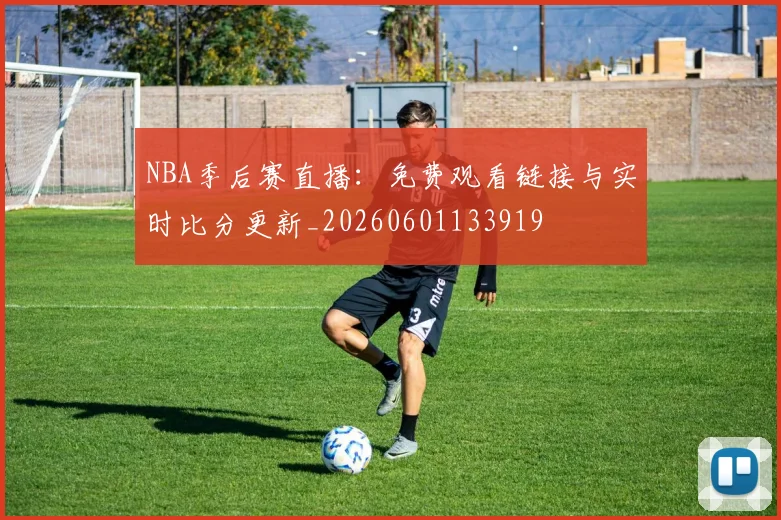 NBA季后赛直播：免费观看链接与实时比分更新_20260601133919