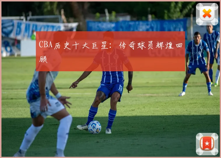 CBA历史十大巨星：传奇球员辉煌回顾