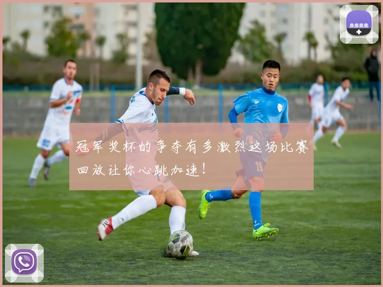 冠军奖杯的争夺有多激烈这场比赛回放让你心跳加速!