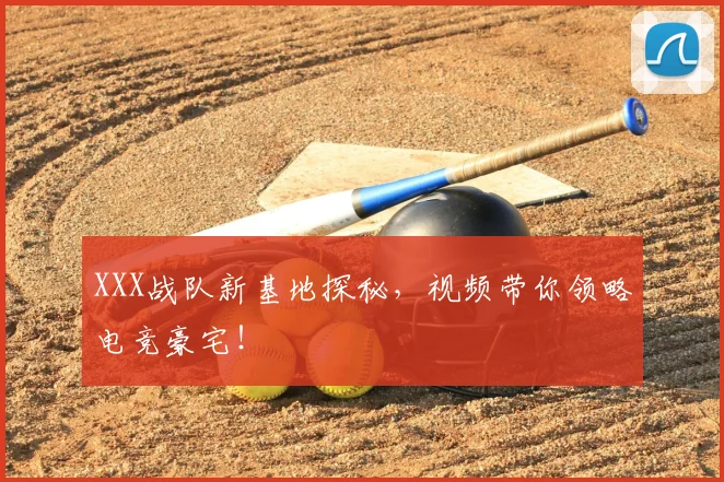 XXX战队新基地探秘，视频带你领略电竞豪宅！