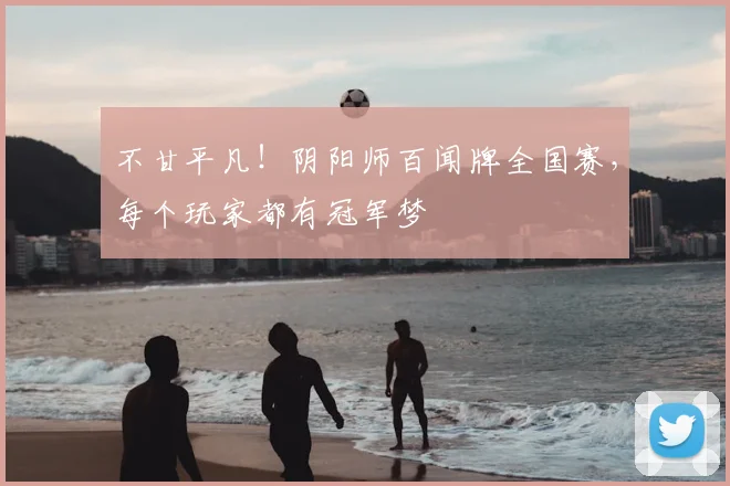 不甘平凡!阴阳师百闻牌全国赛,每个玩家都有冠军梦